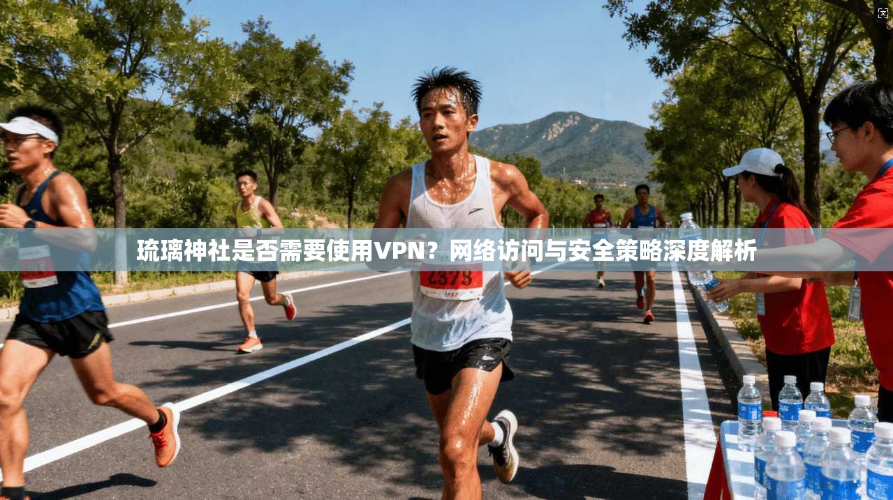琉璃神社是否需要使用VPN?网络访问与安全策略深度解析 琉璃神社是否需要使用VPN?网络访问与安全策略深度解析