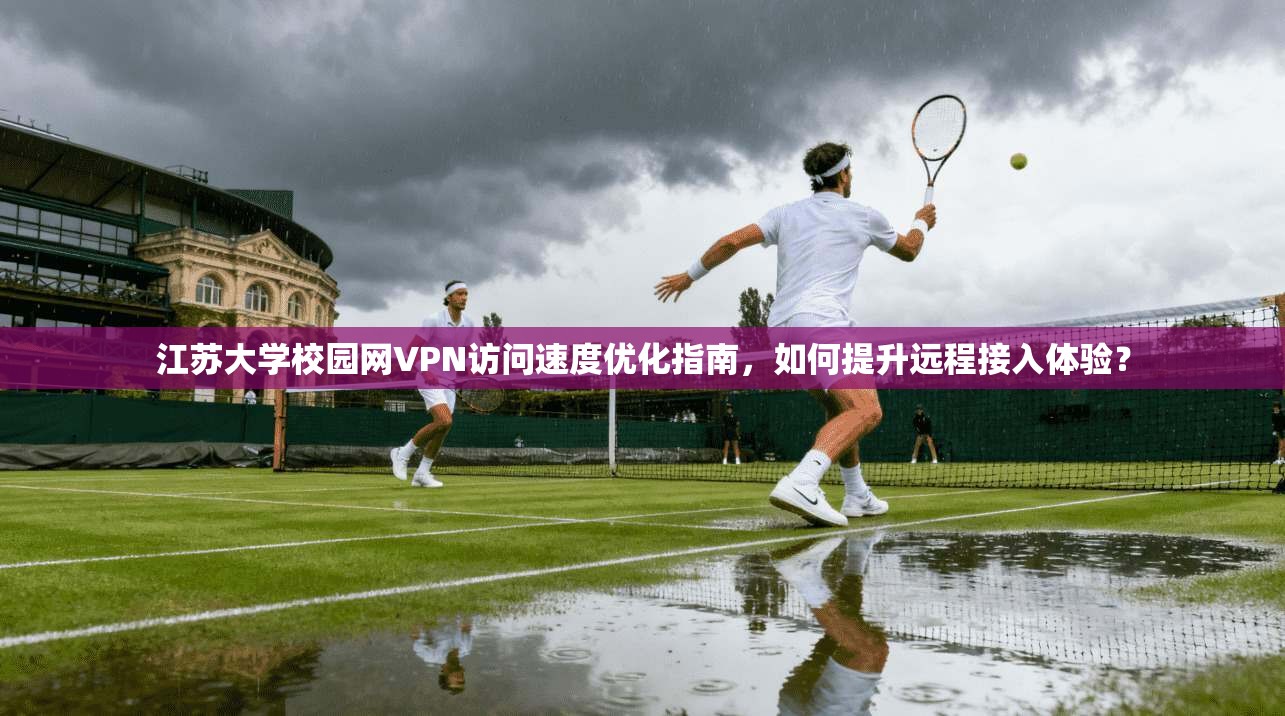 江苏大学校园网VPN访问速度优化指南，如何提升远程接入体验？