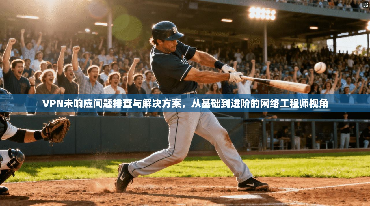 VPN未响应问题排查与解决方案，从基础到进阶的网络工程师视角