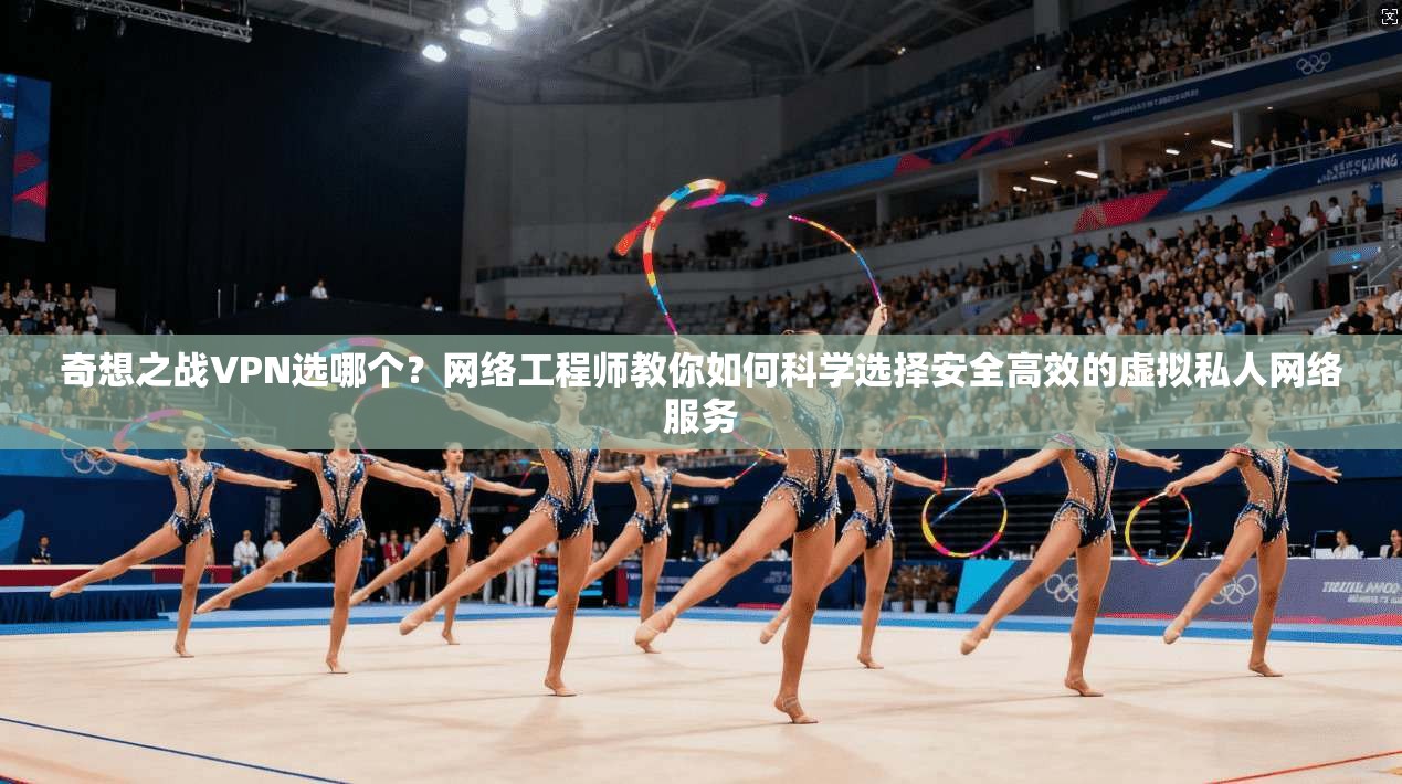 奇想之战VPN选哪个？网络工程师教你如何科学选择安全高效的虚拟私人网络服务