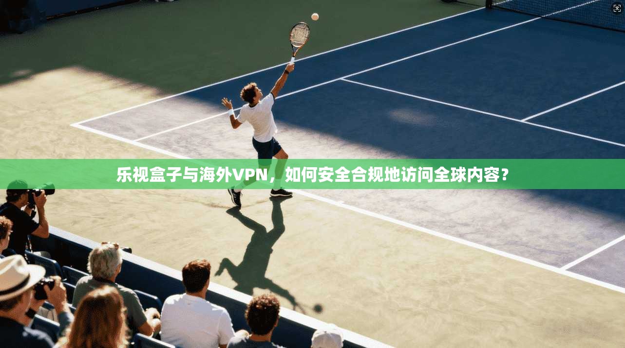 乐视盒子与海外VPN,如何安全合规地访问全球内容? 乐视盒子与海外VPN,如何安全合规地访问全球内容?