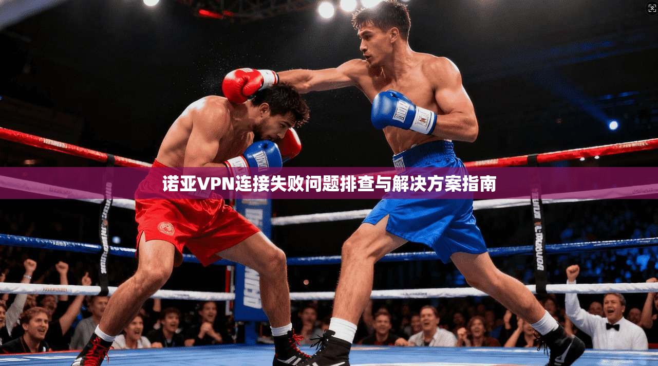 诺亚VPN连接失败问题排查与解决方案指南 诺亚VPN连接失败问题排查与解决方案指南