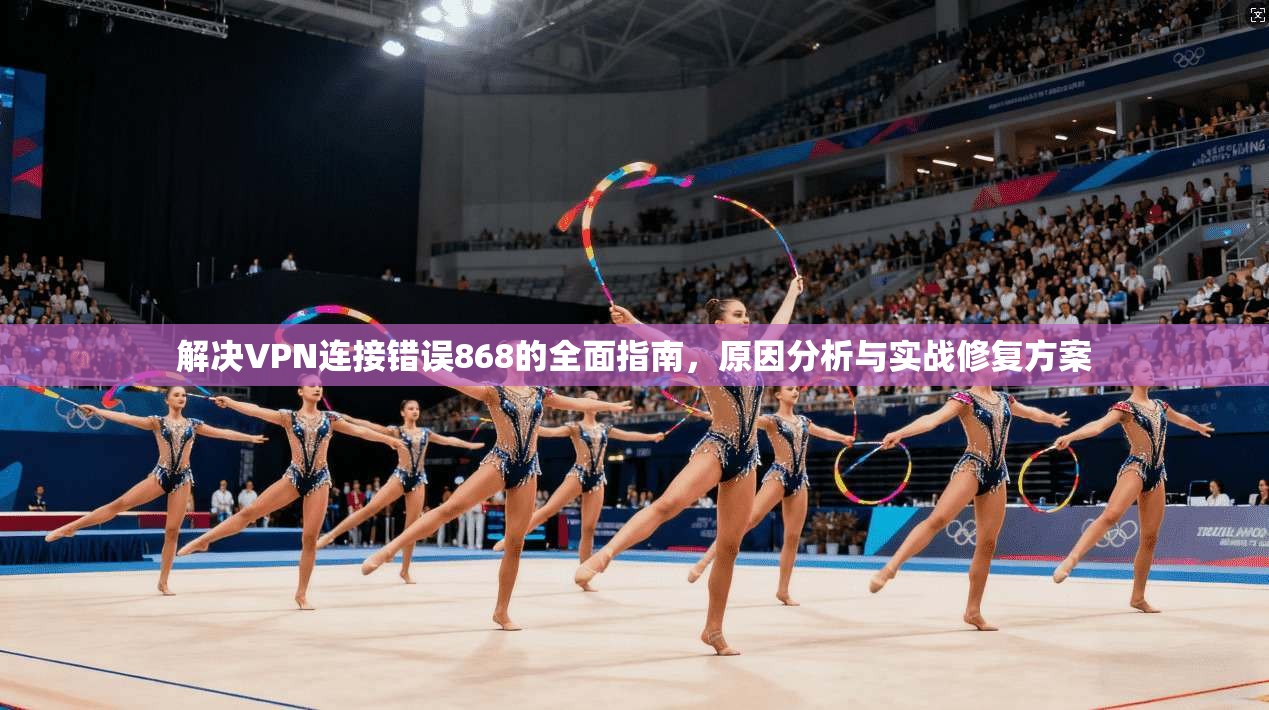 解决VPN连接错误868的全面指南，原因分析与实战修复方案