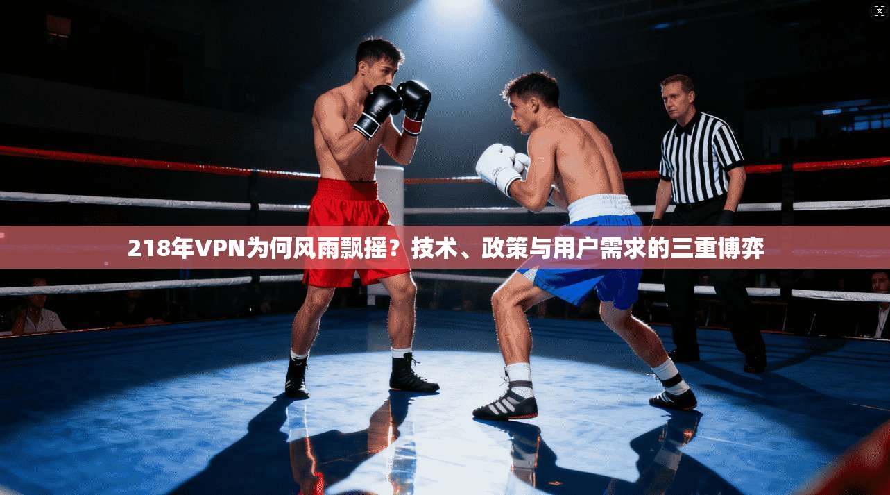 218年VPN为何风雨飘摇？技术、政策与用户需求的三重博弈