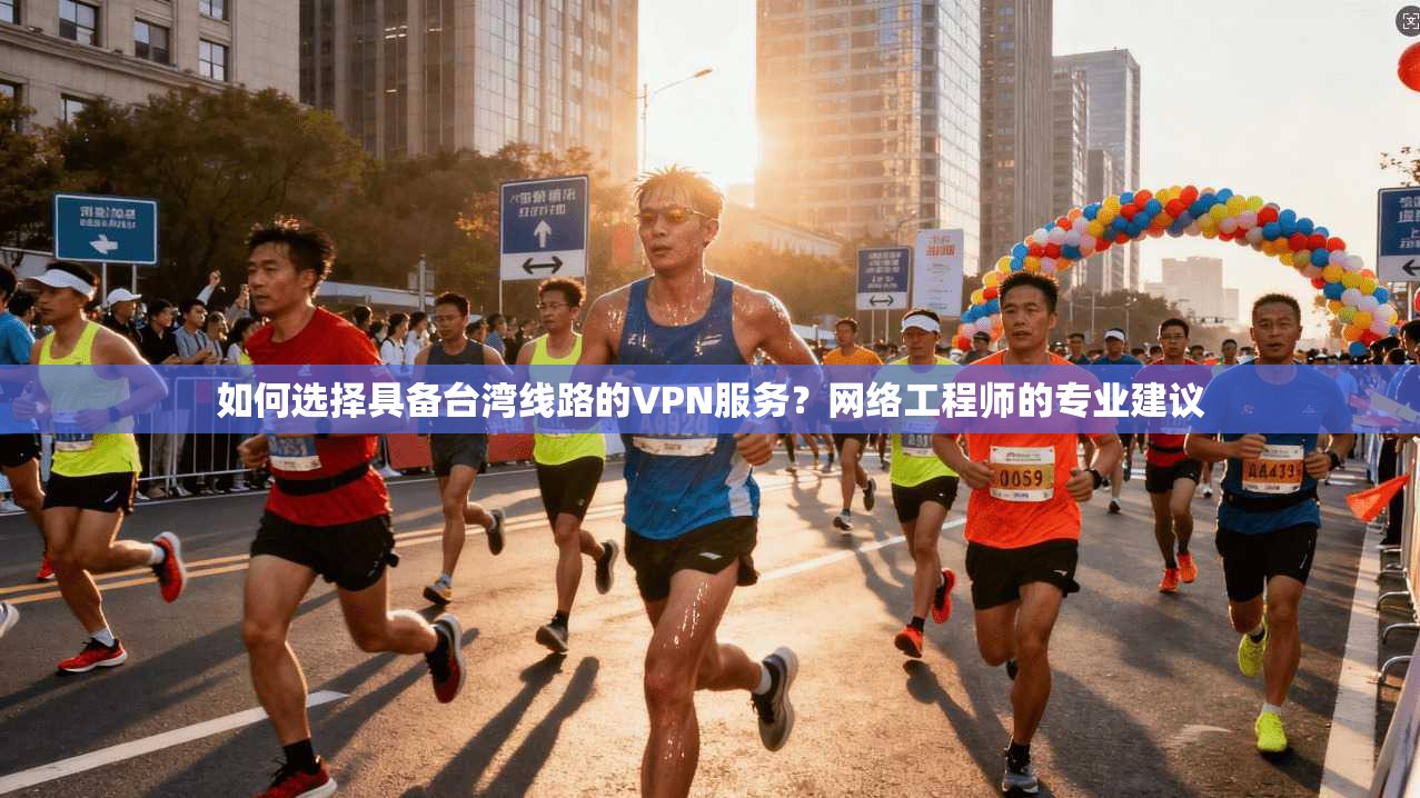 如何选择具备台湾线路的VPN服务？网络工程师的专业建议
