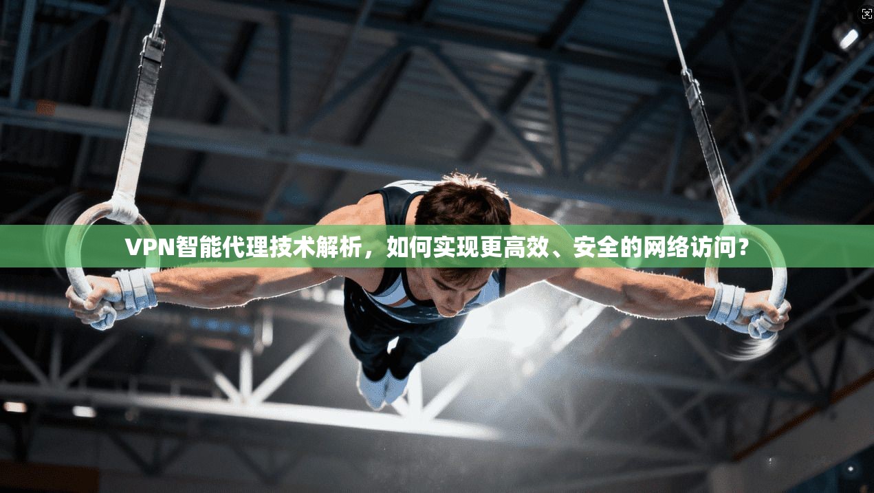 VPN智能代理技术解析，如何实现更高效、安全的网络访问？