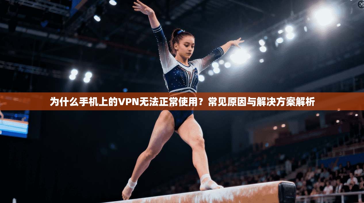 为什么手机上的VPN无法正常使用？常见原因与解决方案解析