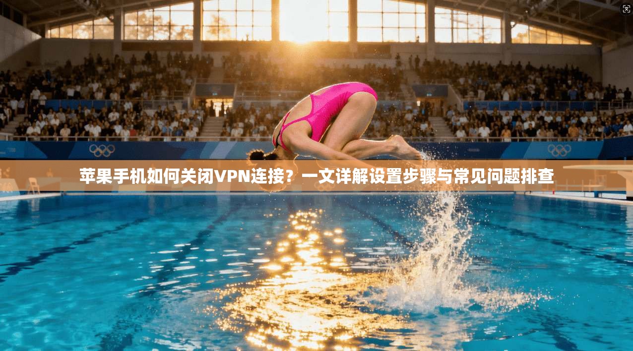 苹果手机如何关闭VPN连接？一文详解设置步骤与常见问题排查