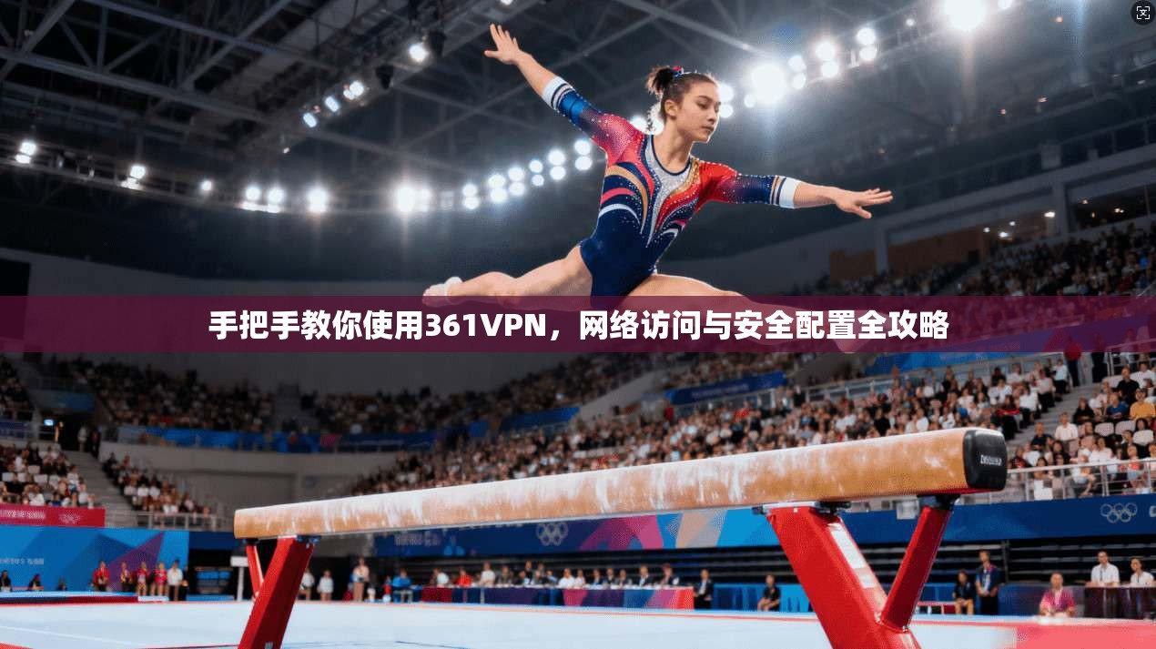 手把手教你使用361VPN,网络访问与安全配置全攻略 手把手教你使用361VPN,网络访问与安全配置全攻略