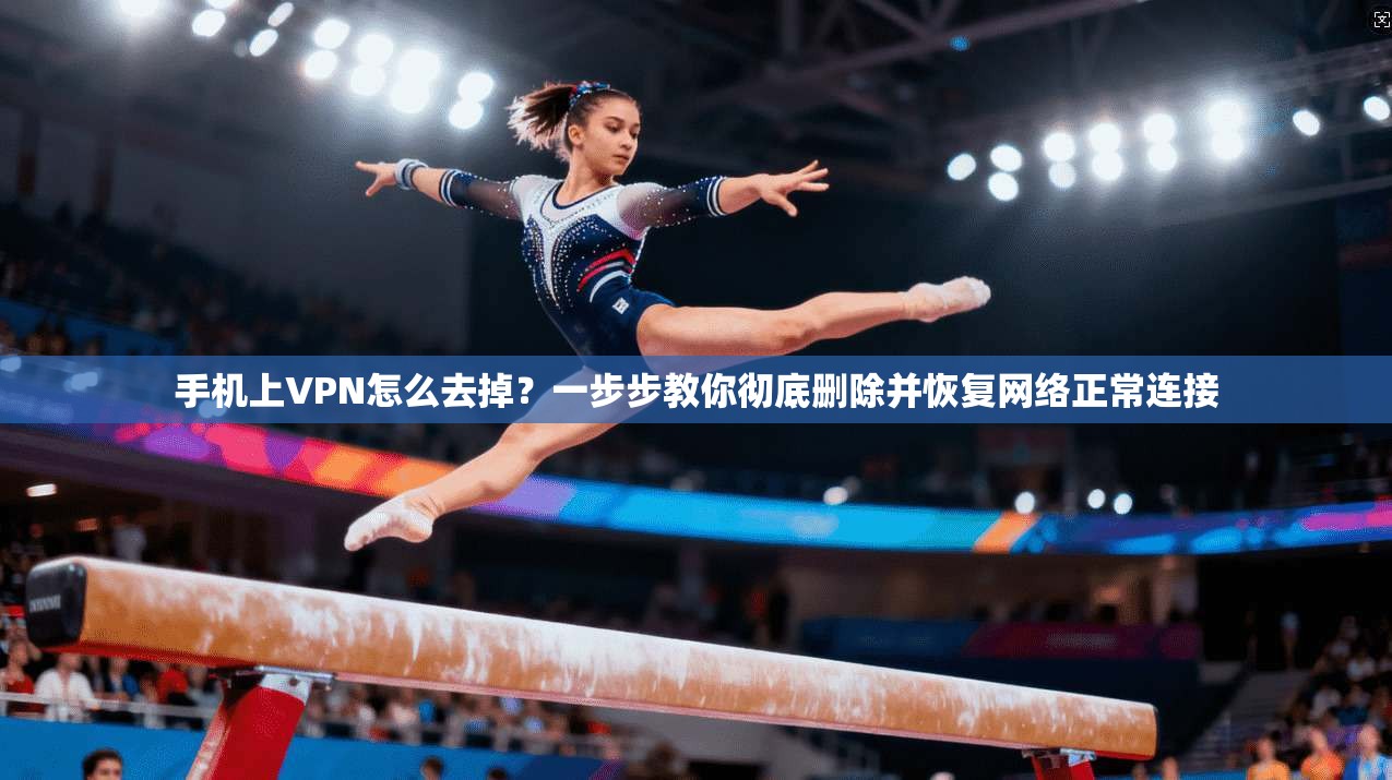 手机上VPN怎么去掉？一步步教你彻底删除并恢复网络正常连接