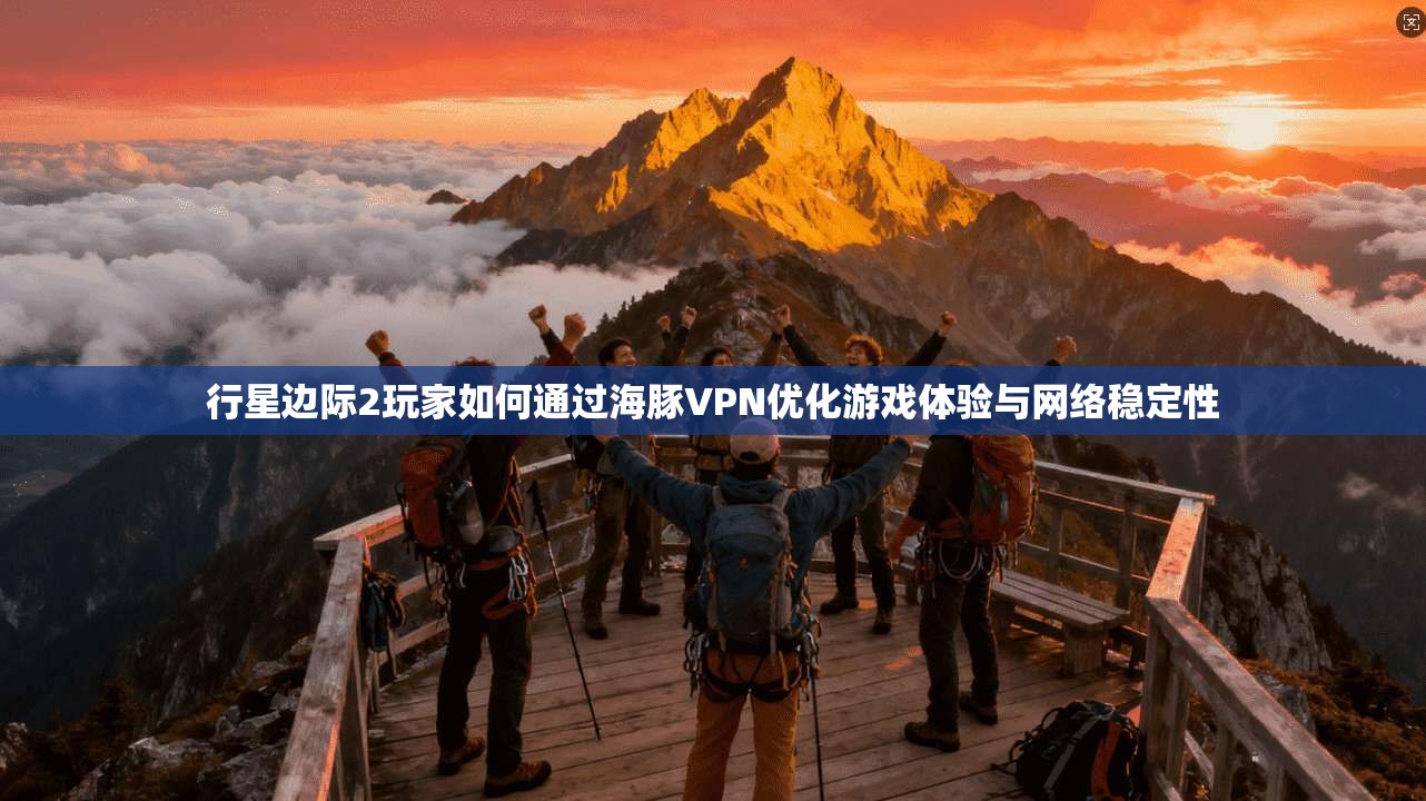 行星边际2玩家如何通过海豚VPN优化游戏体验与网络稳定性