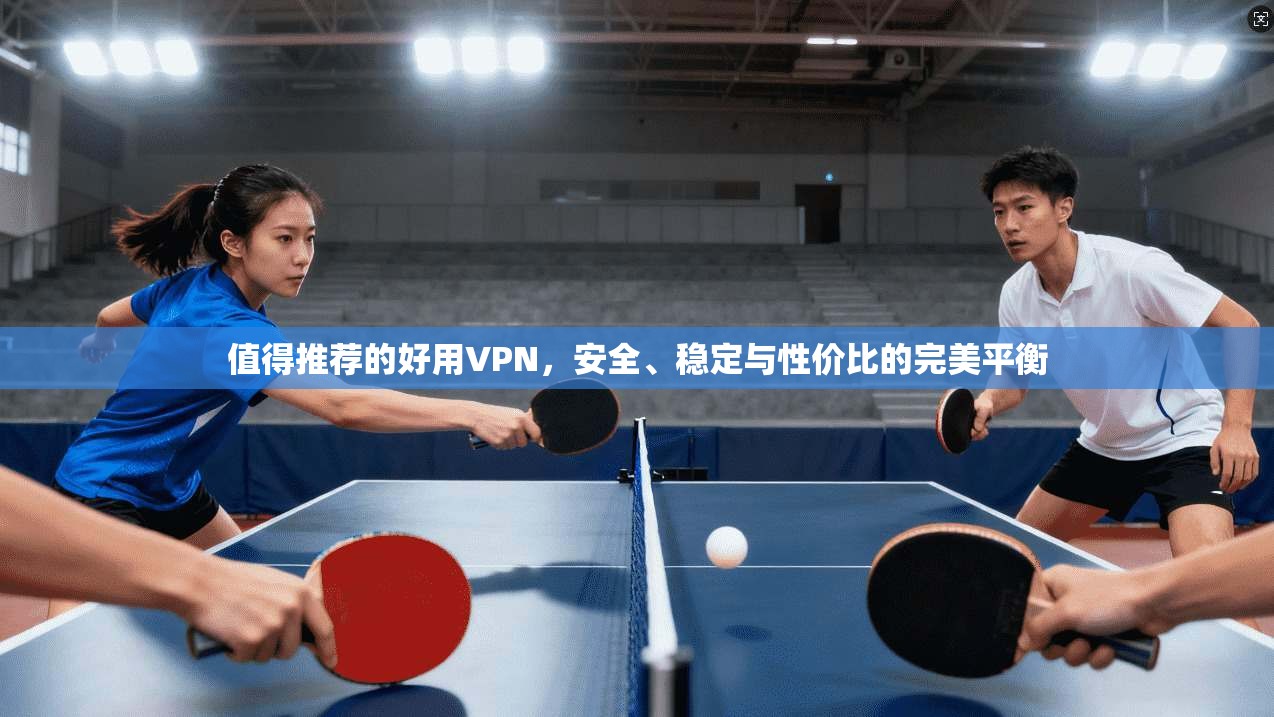 值得推荐的好用VPN,安全、稳定与性价比的完美平衡