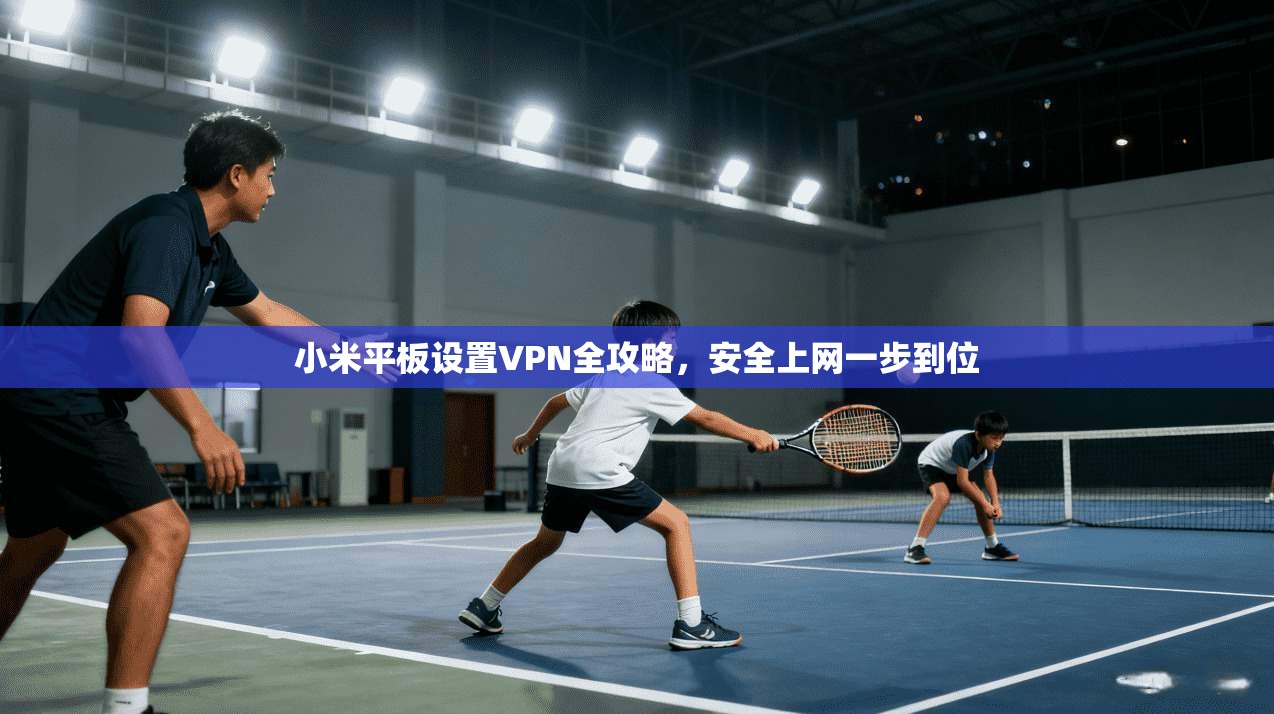 小米平板设置VPN全攻略，安全上网一步到位