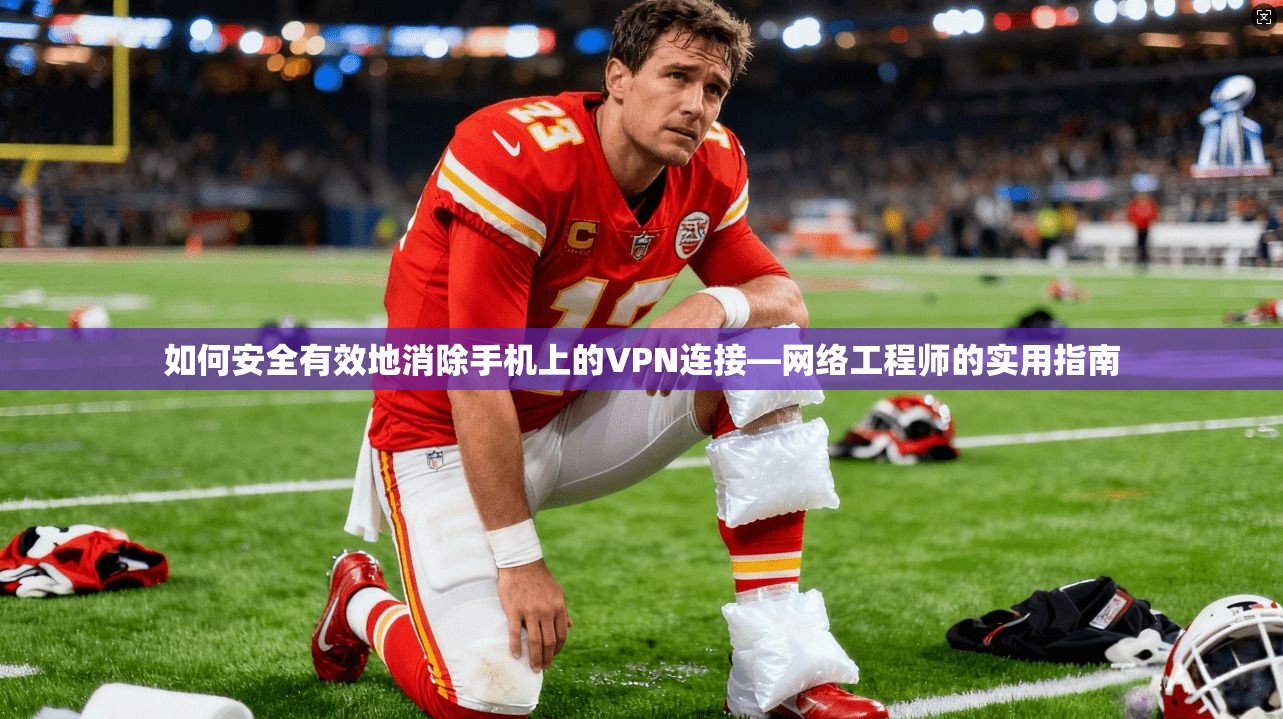 如何安全有效地消除手机上的VPN连接—网络工程师的实用指南 如何安全有效地消除手机上的VPN连接—网络工程师的实用指南