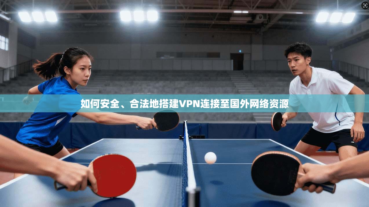 如何安全、合法地搭建VPN连接至国外网络资源
