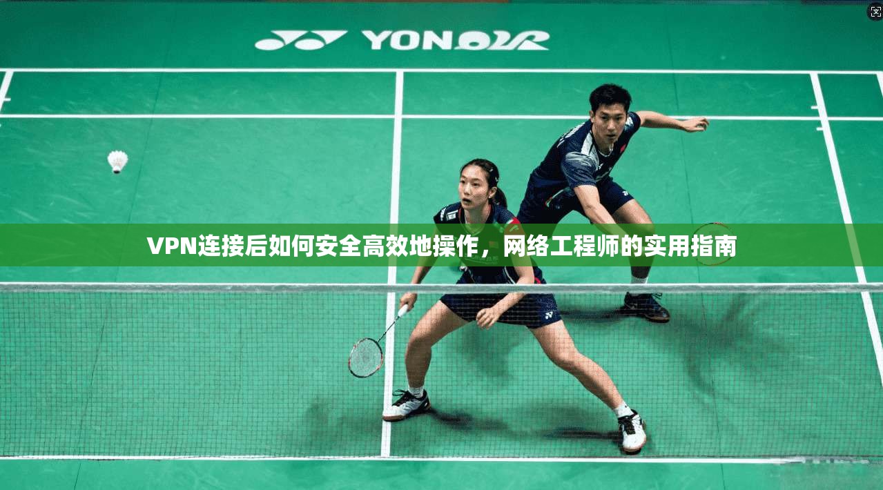 VPN连接后如何安全高效地操作，网络工程师的实用指南