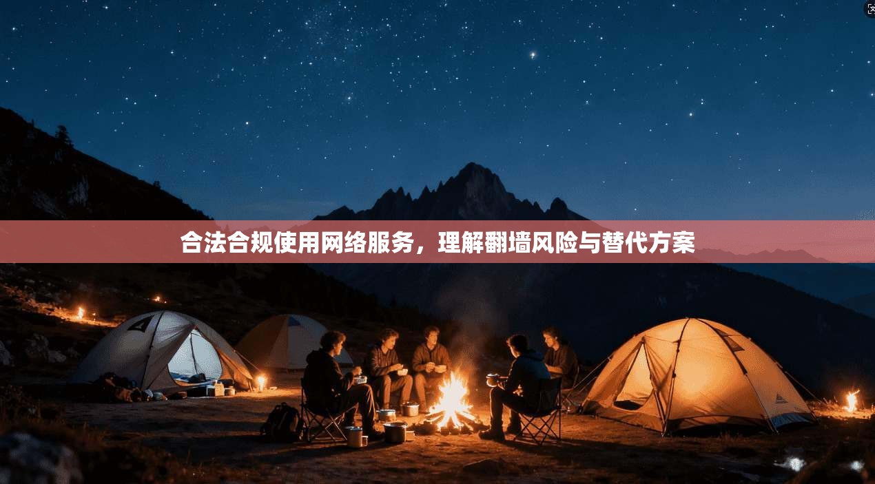 合法合规使用网络服务,理解翻墙风险与替代方案 合法合规使用网络服务,理解翻墙风险与替代方案