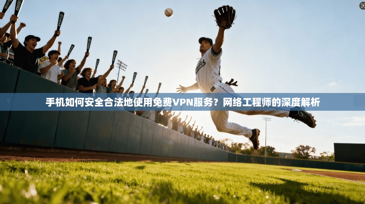 手机如何安全合法地使用免费VPN服务？网络工程师的深度解析