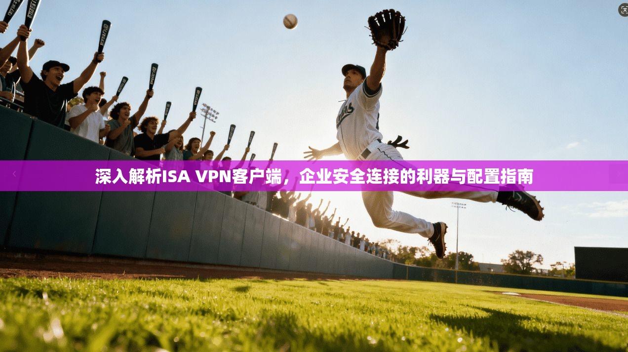 深入解析ISA VPN客户端，企业安全连接的利器与配置指南