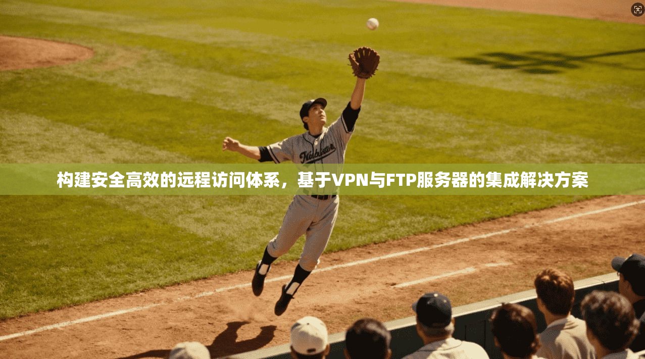 构建安全高效的远程访问体系,基于VPN与FTP服务器的集成解决方案