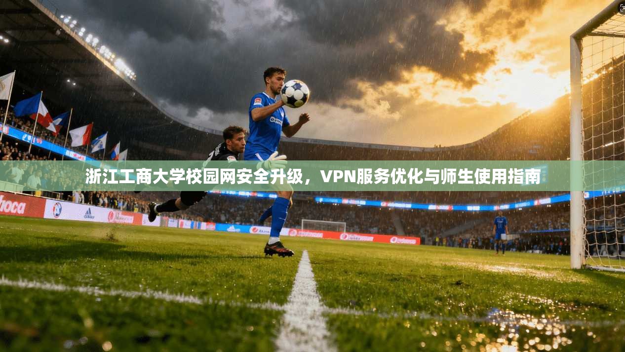 浙江工商大学校园网安全升级,VPN服务优化与师生使用指南