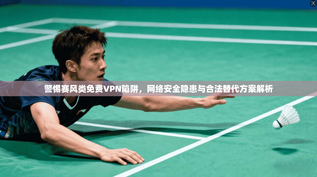 警惕赛风类免费VPN陷阱,网络安全隐患与合法替代方案解析