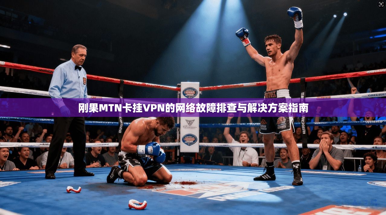 刚果MTN卡挂VPN的网络故障排查与解决方案指南