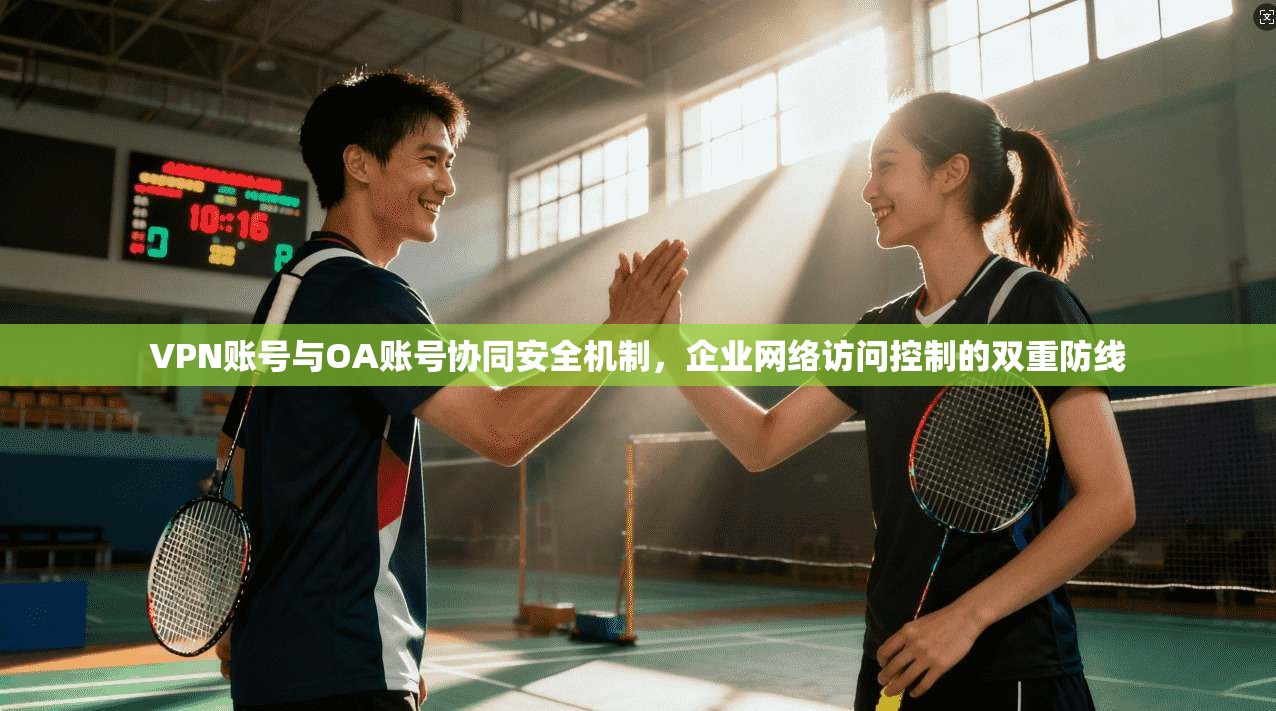 VPN账号与OA账号协同安全机制,企业网络访问控制的双重防线 VPN账号与OA账号协同安全机制,企业网络访问控制的双重防线