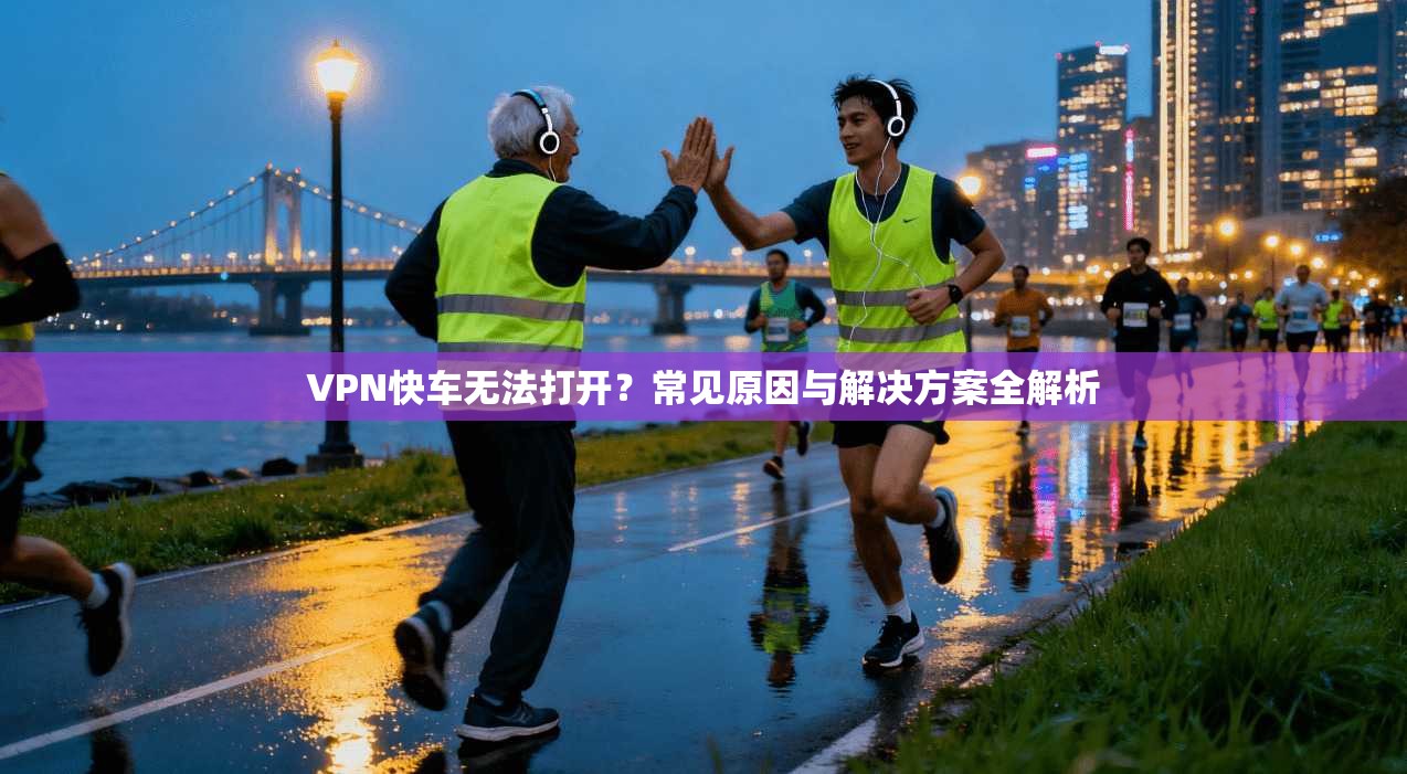 VPN快车无法打开?常见原因与解决方案全解析