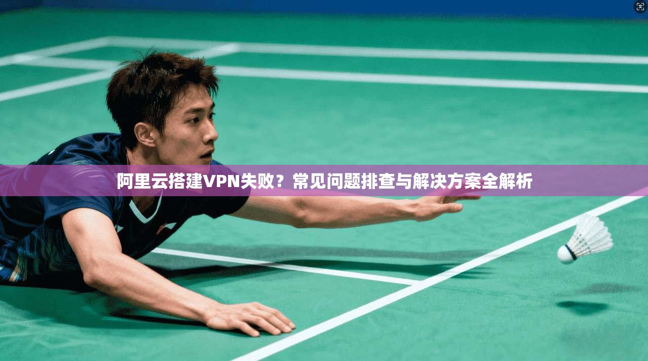 阿里云搭建VPN失败？常见问题排查与解决方案全解析