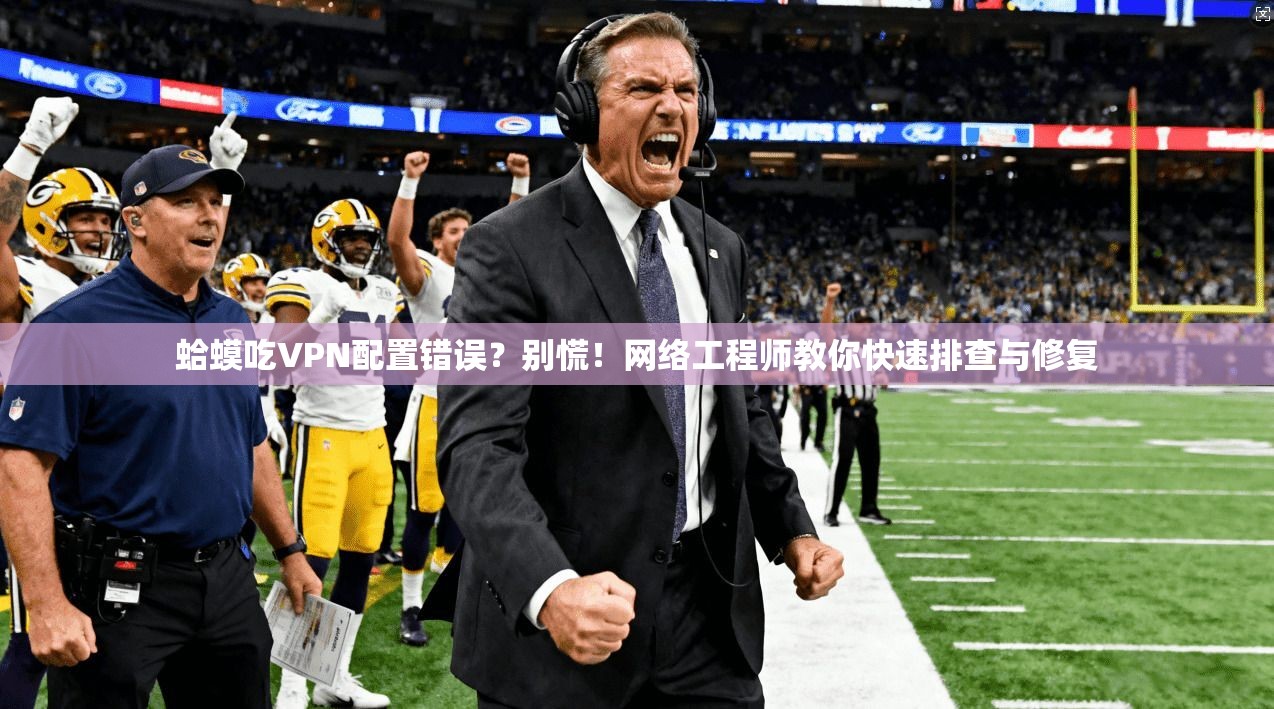 蛤蟆吃VPN配置错误？别慌！网络工程师教你快速排查与修复