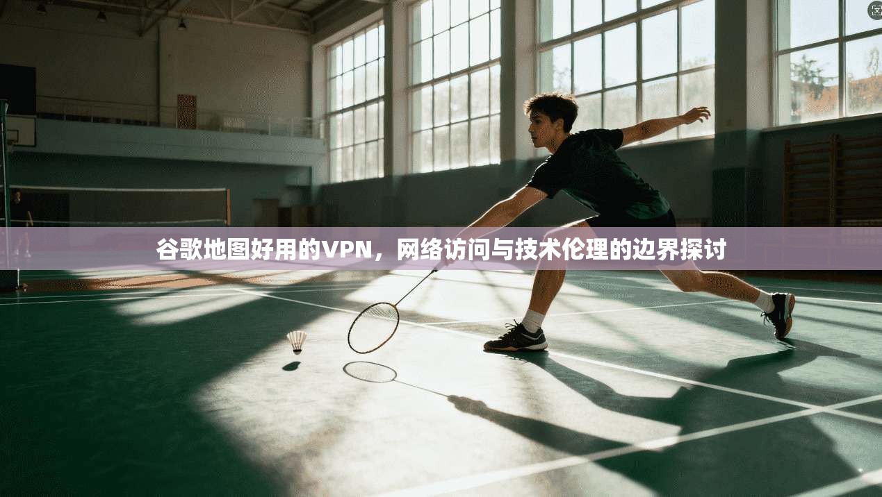 谷歌地图好用的VPN,网络访问与技术伦理的边界探讨