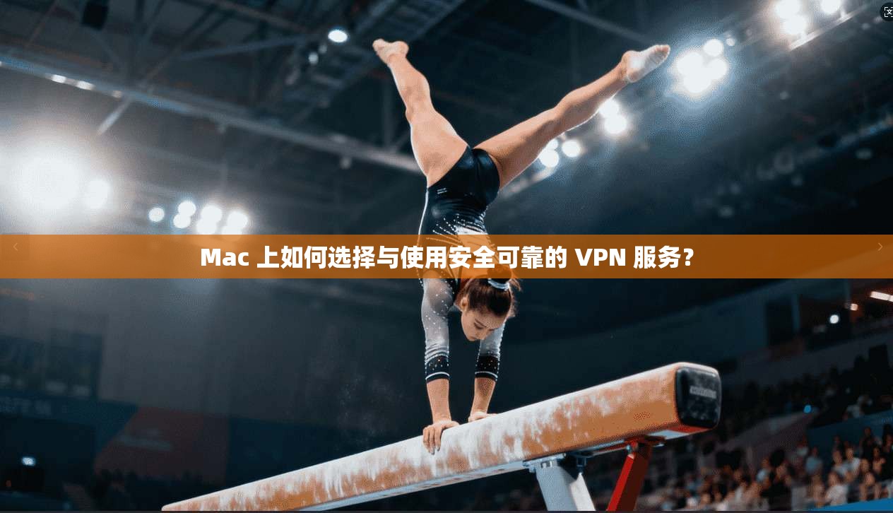 Mac 上如何选择与使用安全可靠的 VPN 服务?