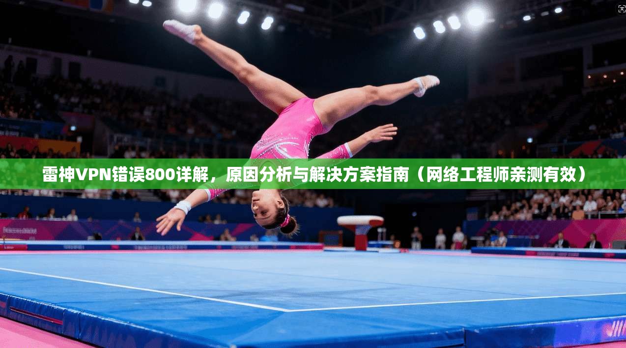 雷神VPN错误800详解,原因分析与解决方案指南(网络工程师亲测有效) 雷神VPN错误800详解,原因分析与解决方案指南(网络工程师亲测有效)