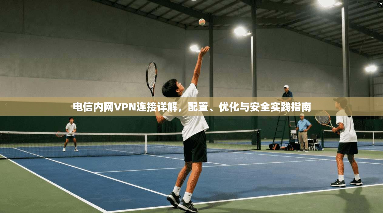 电信内网VPN连接详解，配置、优化与安全实践指南