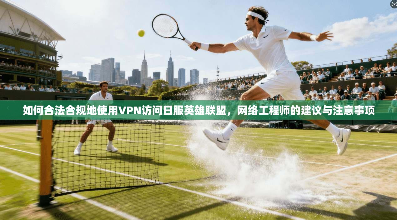 如何合法合规地使用VPN访问日服英雄联盟，网络工程师的建议与注意事项