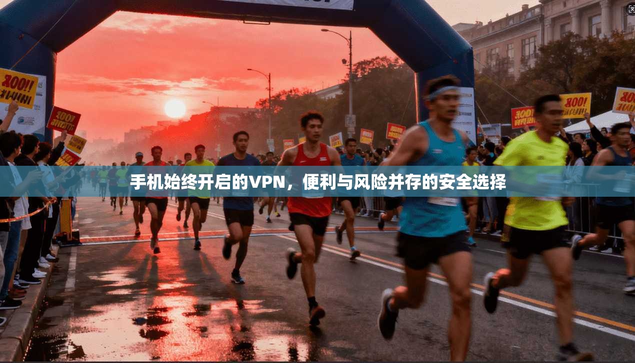 手机始终开启的VPN,便利与风险并存的安全选择