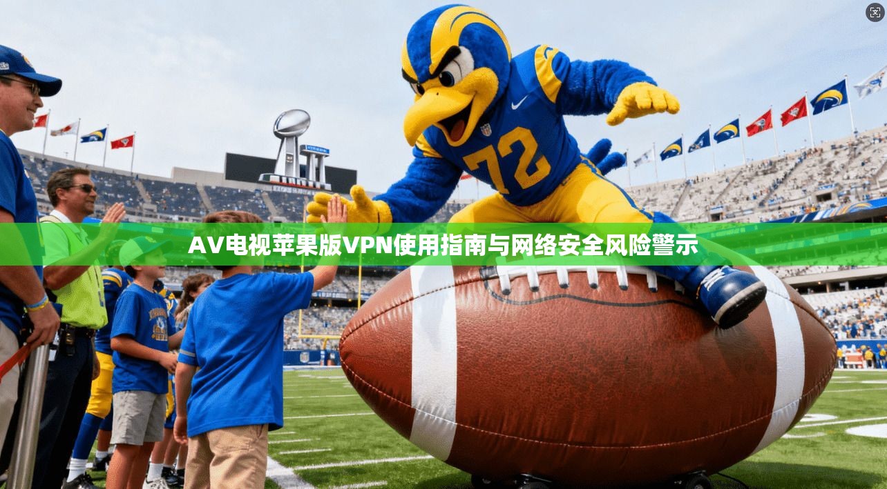 AV电视苹果版VPN使用指南与网络安全风险警示