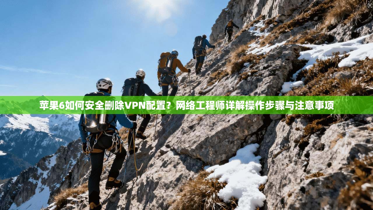 苹果6如何安全删除VPN配置？网络工程师详解操作步骤与注意事项
