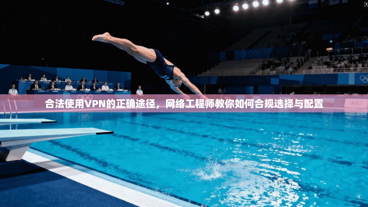 合法使用VPN的正确途径,网络工程师教你如何合规选择与配置