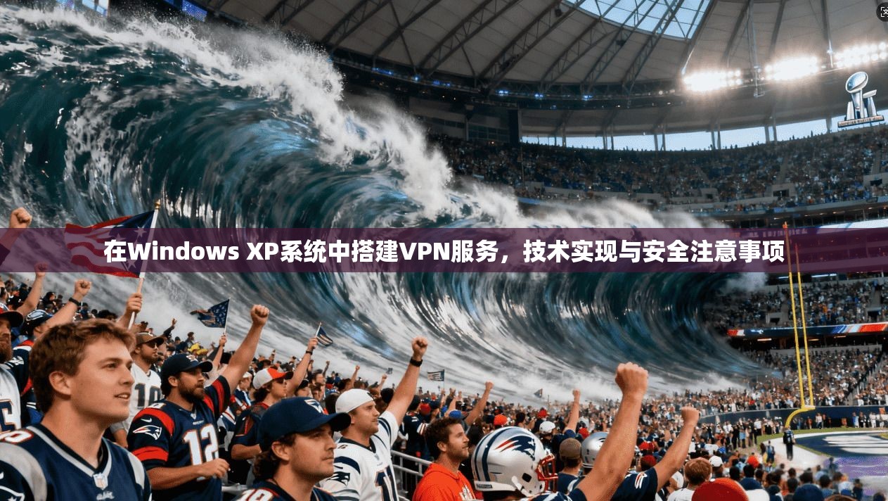 在Windows XP系统中搭建VPN服务,技术实现与安全注意事项