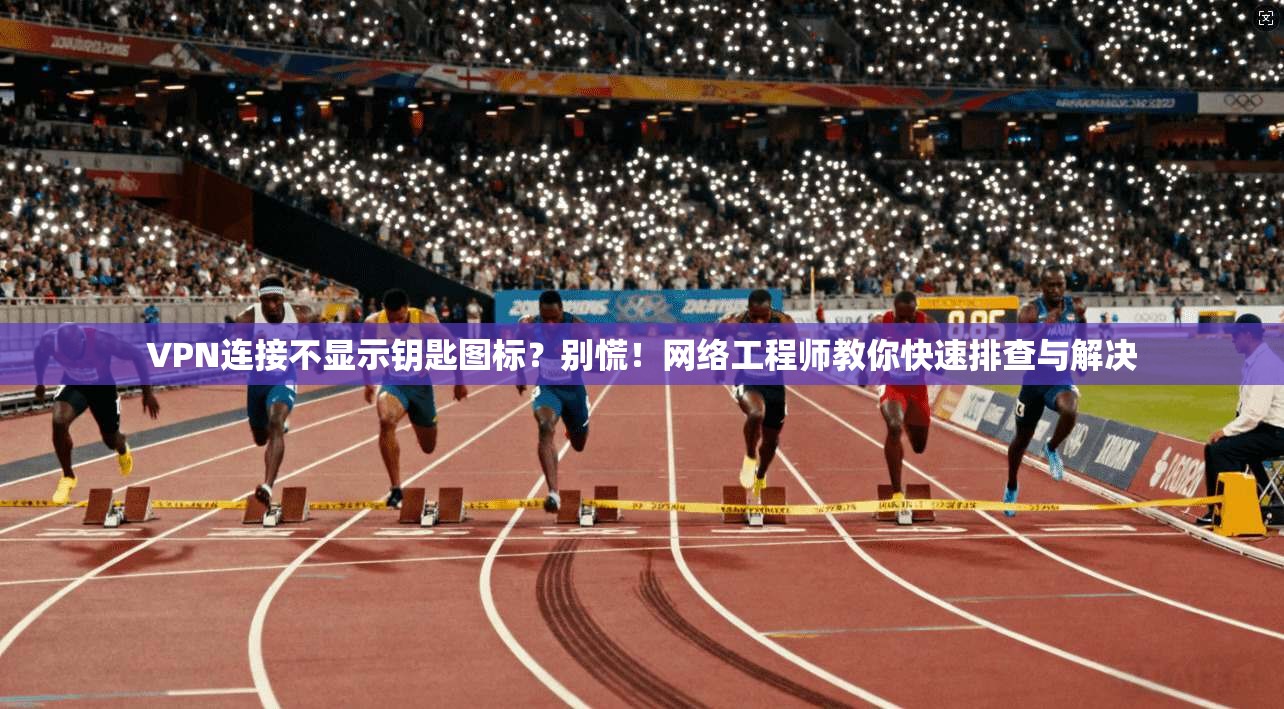 VPN连接不显示钥匙图标?别慌!网络工程师教你快速排查与解决