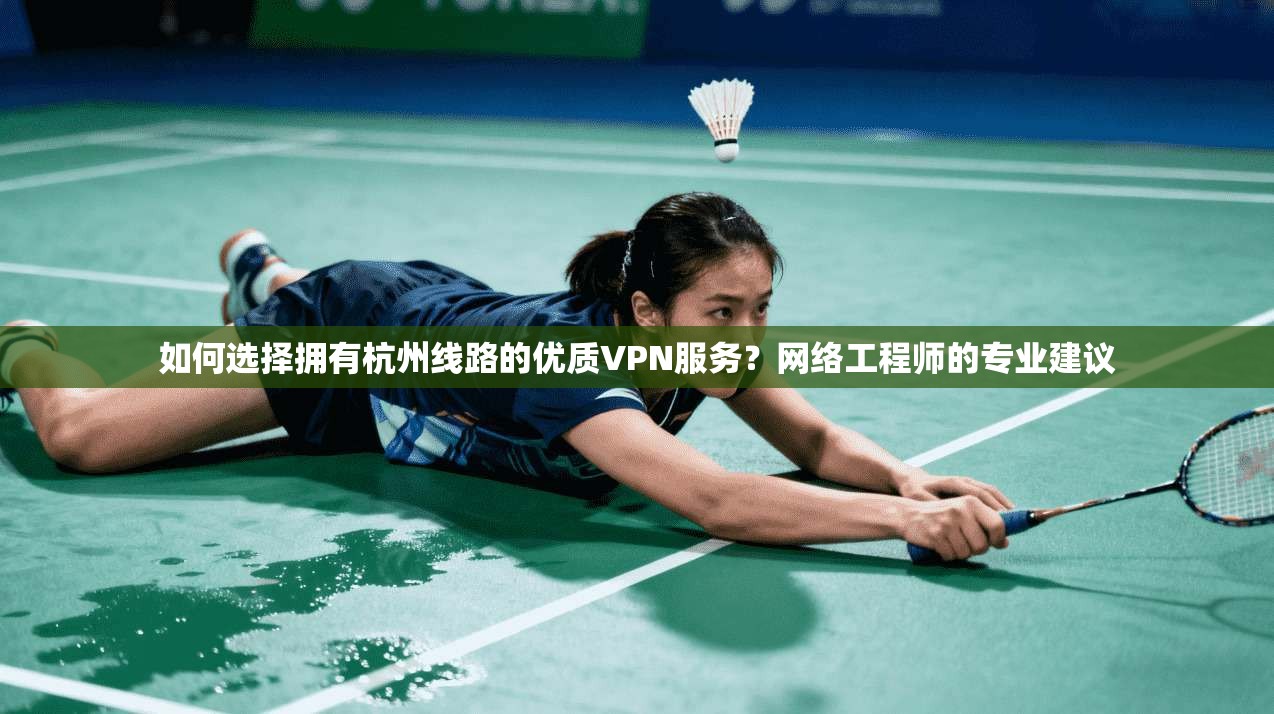 如何选择拥有杭州线路的优质VPN服务？网络工程师的专业建议