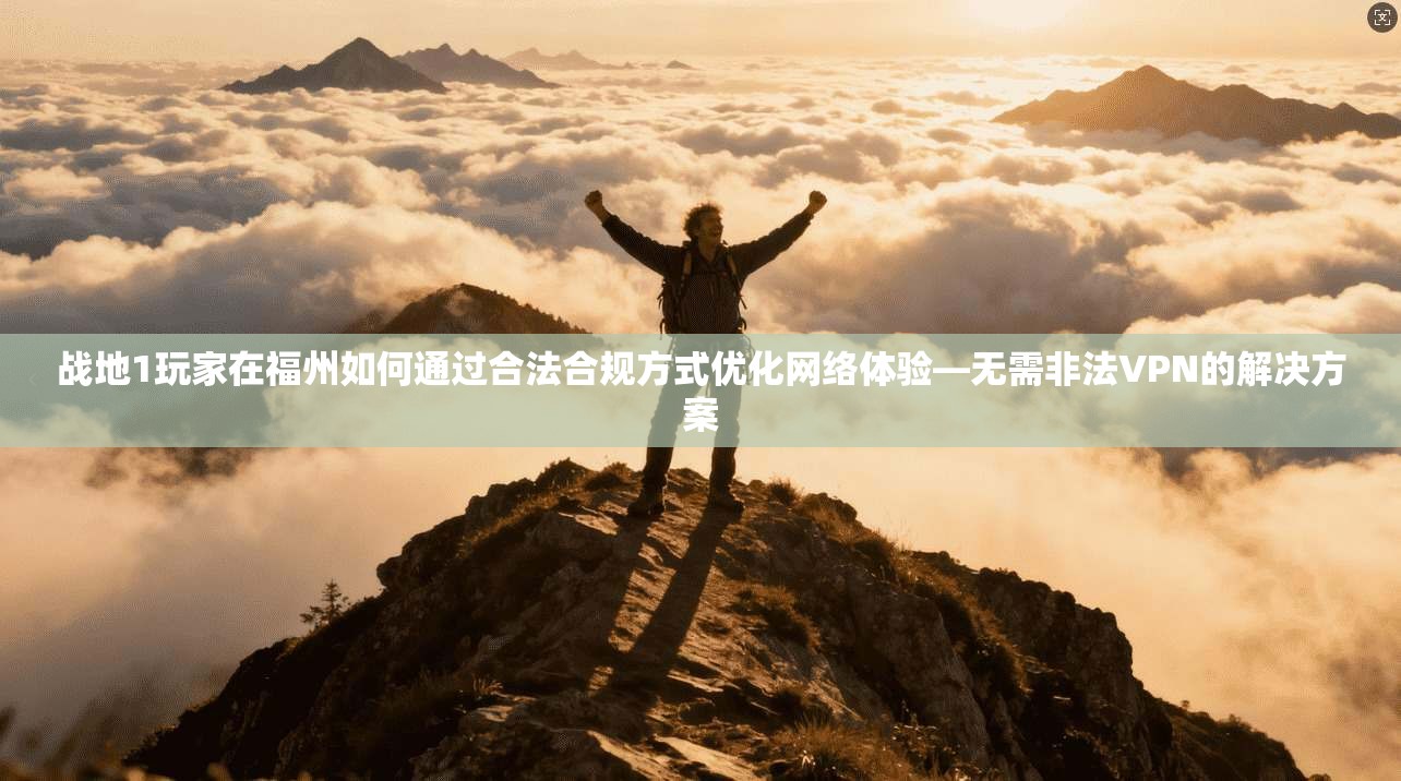 战地1玩家在福州如何通过合法合规方式优化网络体验—无需非法VPN的解决方案
