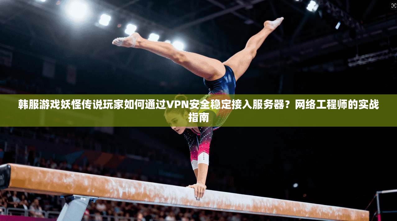 韩服游戏妖怪传说玩家如何通过VPN安全稳定接入服务器?网络工程师的实战指南