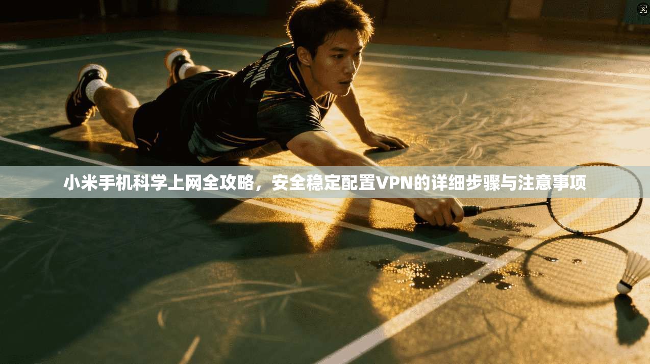 小米手机科学上网全攻略,安全稳定配置VPN的详细步骤与注意事项