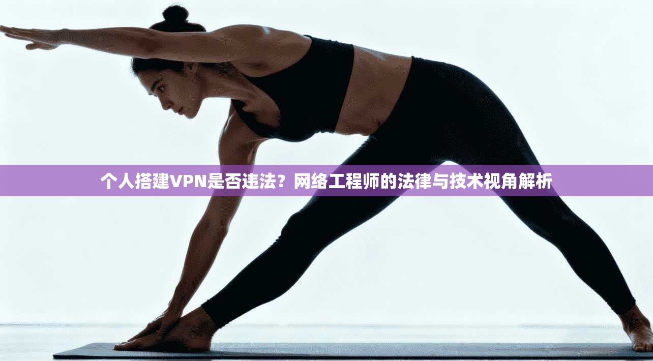 个人搭建VPN是否违法?网络工程师的法律与技术视角解析