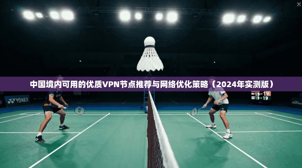 中国境内可用的优质VPN节点推荐与网络优化策略(2024年实测版)