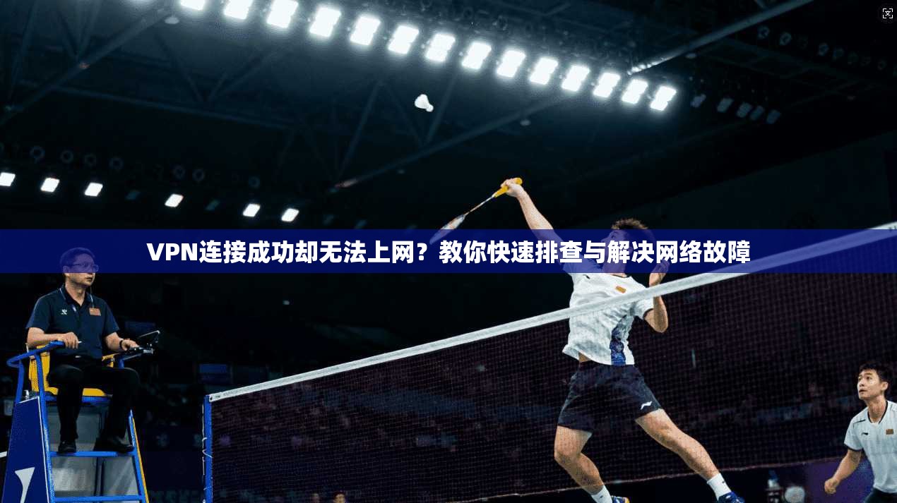 VPN连接成功却无法上网？教你快速排查与解决网络故障