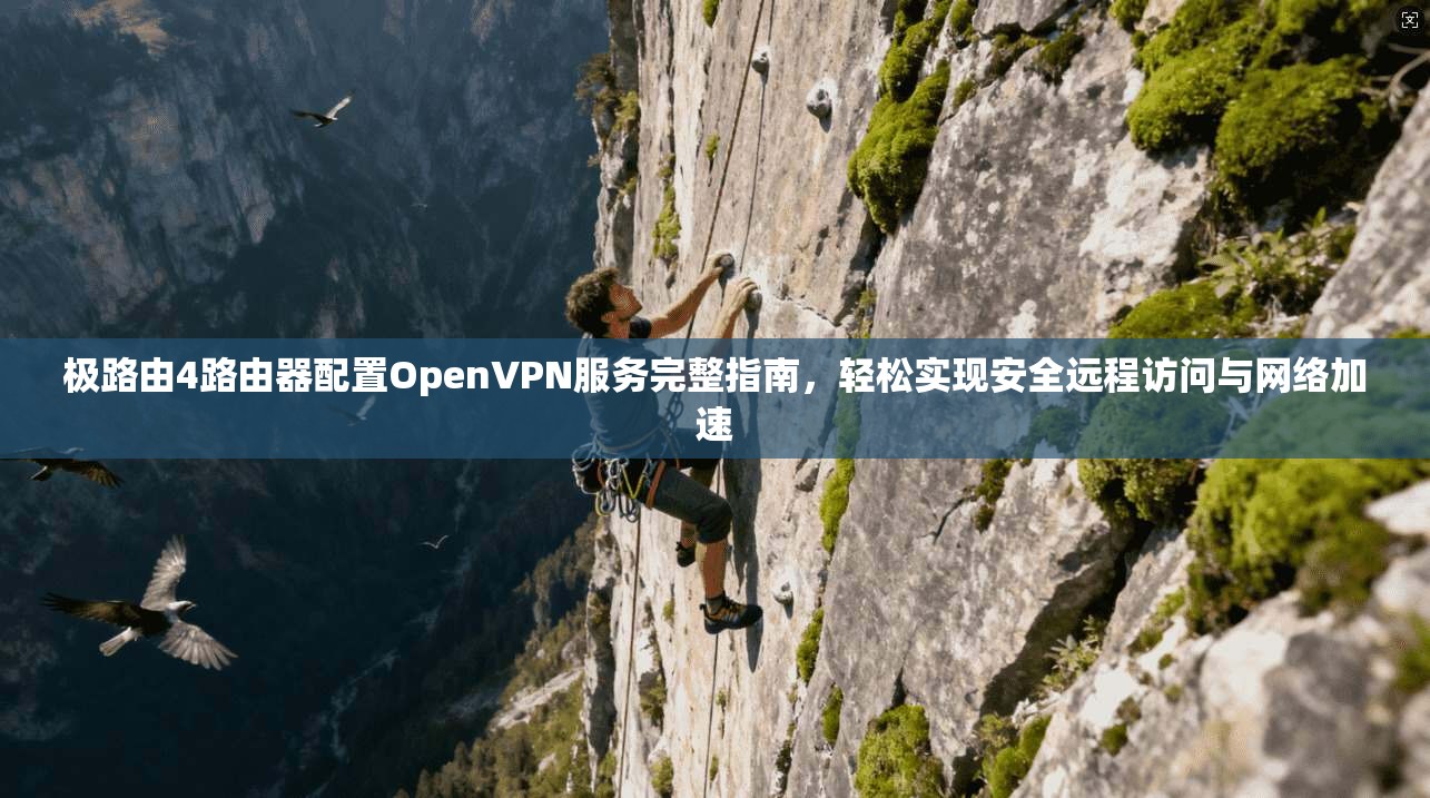 极路由4路由器配置OpenVPN服务完整指南，轻松实现安全远程访问与网络加速